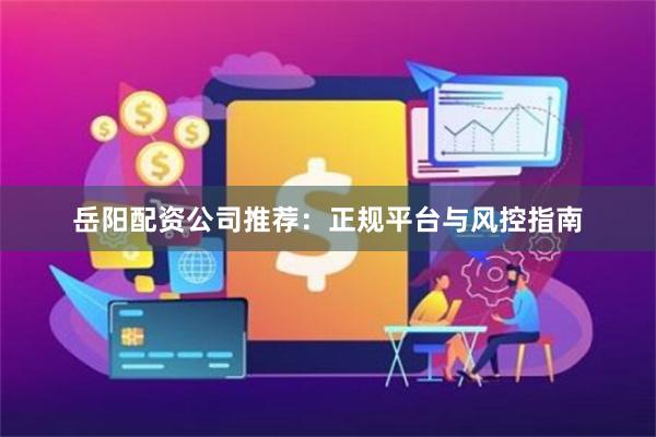 岳阳配资公司推荐：正规平台与风控指南