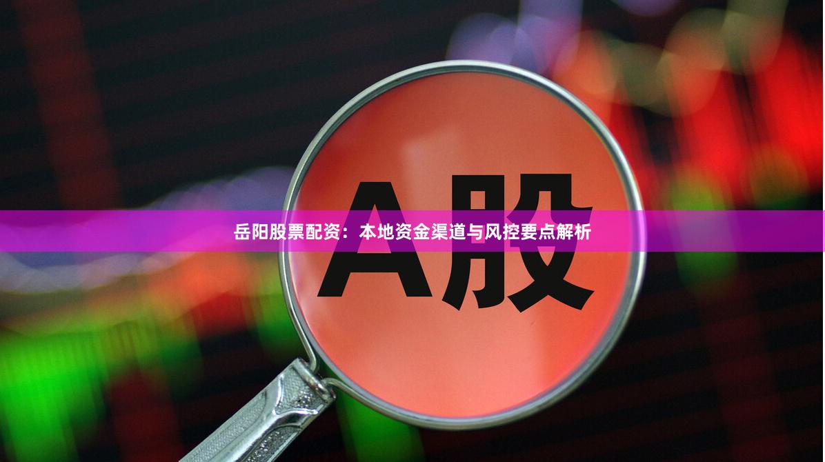 岳阳股票配资:本地资金渠道与风控要点解析