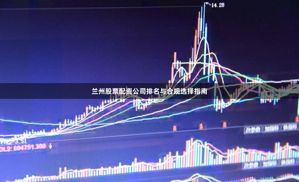 兰州股票配资公司排名与合规选择指南