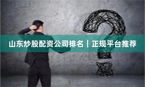 山东炒股配资公司排名｜正规平台推荐