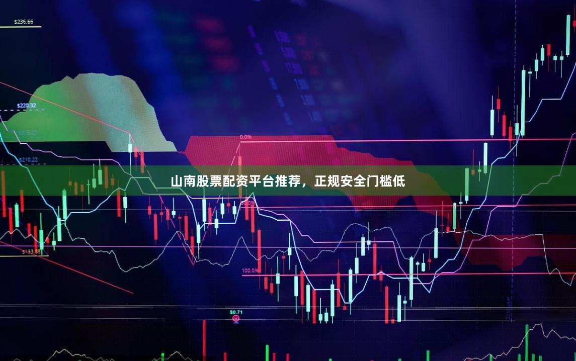 山南股票配资平台推荐，正规安全门槛低