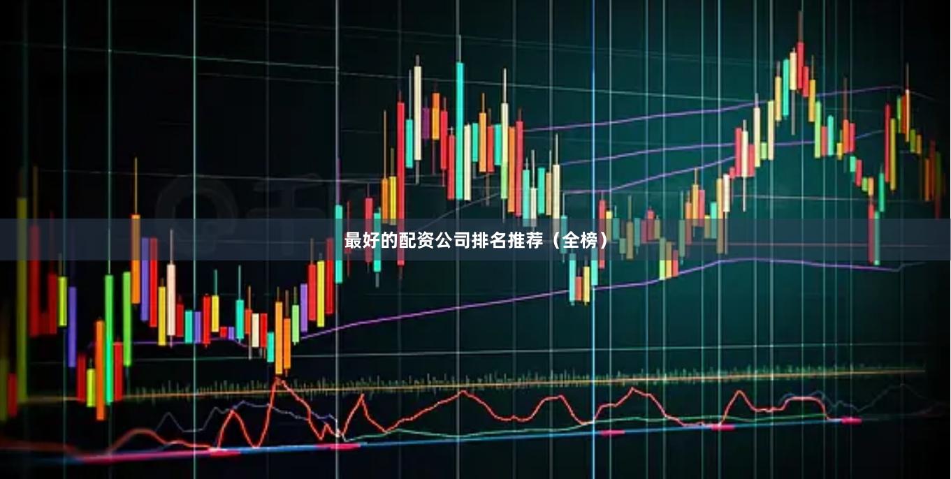 最好的配资公司排名推荐（全榜）