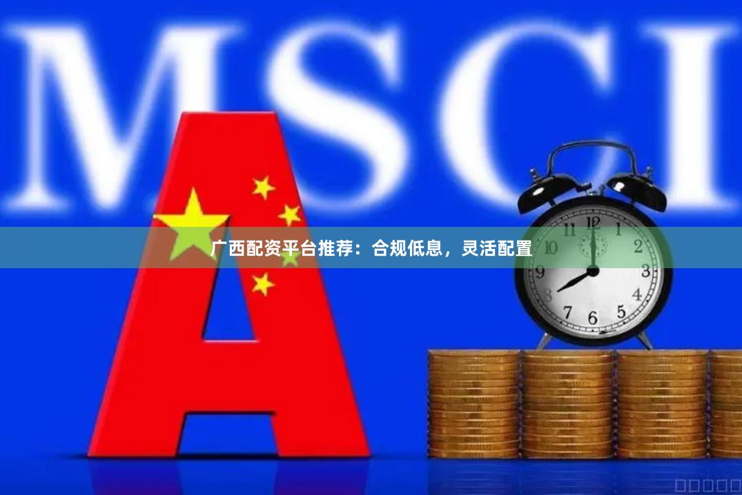 广西配资平台推荐：合规低息，灵活配置